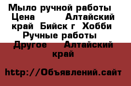 Мыло ручной работы › Цена ­ 100 - Алтайский край, Бийск г. Хобби. Ручные работы » Другое   . Алтайский край